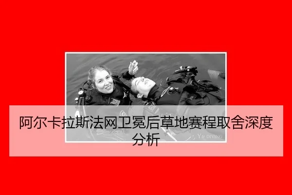 阿尔卡拉斯法网卫冕后草地赛程取舍深度分析