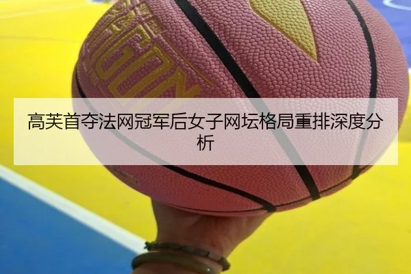 高芙首夺法网冠军后女子网坛格局重排深度分析
